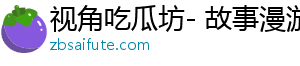 视角吃瓜坊- 故事漫游，探索精彩